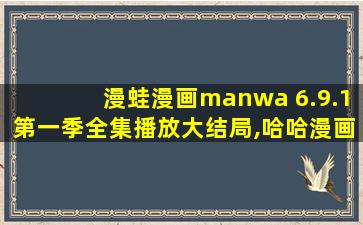 漫蛙漫画manwa 6.9.1第一季全集播放大结局,哈哈漫画登录页面漫画入口在线观看